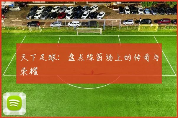 天下足球:盘点绿茵场上的传奇与荣耀