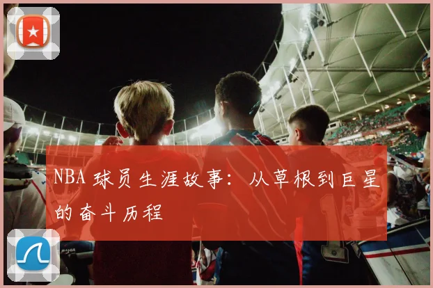 NBA 球员生涯故事:从草根到巨星的奋斗历程
