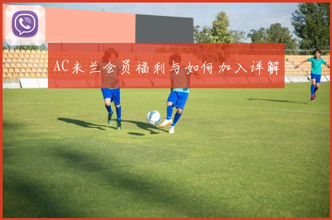 AC米兰会员福利与如何加入详解
