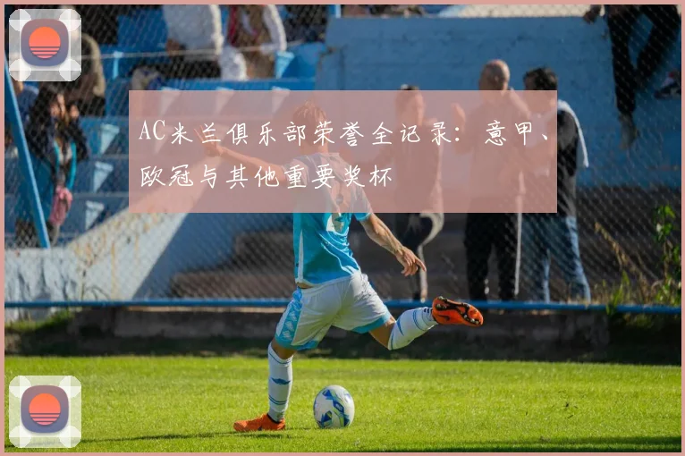 AC米兰俱乐部荣誉全记录:意甲、欧冠与其他重要奖杯