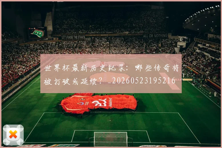 世界杯最新历史纪录：哪些传奇将被打破或延续？_20260523195216