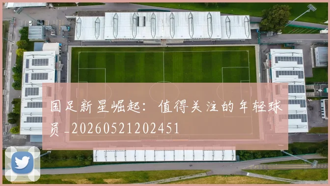 国足新星崛起:值得关注的年轻球员_20260521202451