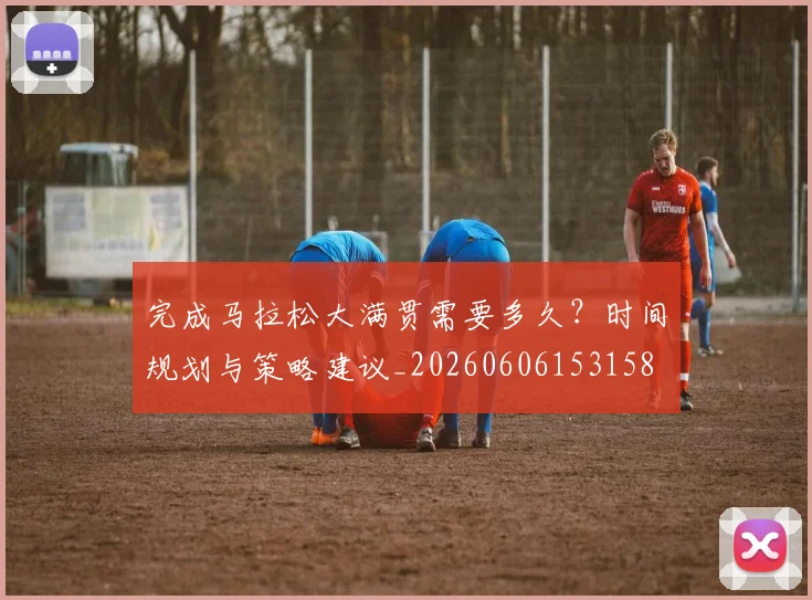 完成马拉松大满贯需要多久?时间规划与策略建议_20260606153158
