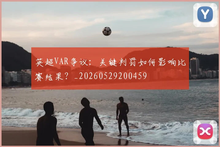 英超VAR争议:关键判罚如何影响比赛结果?_20260529200459