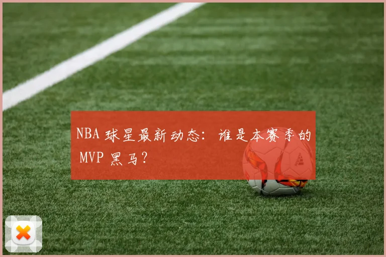 NBA 球星最新动态:谁是本赛季的 MVP 黑马?