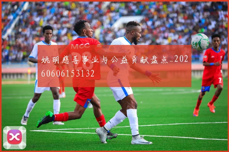 姚明慈善事业与公益贡献盘点_20260606153132