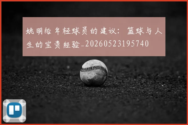 姚明给年轻球员的建议:篮球与人生的宝贵经验_20260523195740