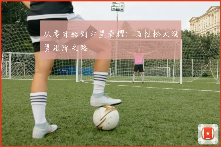 从零开始到六星荣耀:马拉松大满贯进阶之路