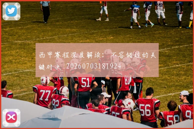 西甲赛程深度解读：不容错过的关键对决_20260703181924