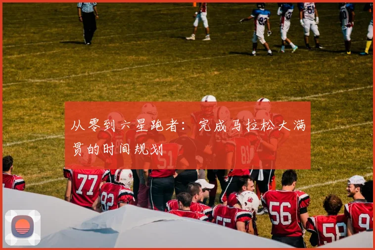 从零到六星跑者:完成马拉松大满贯的时间规划