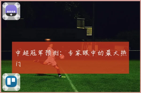 中超冠军预测:专家眼中的最大热门