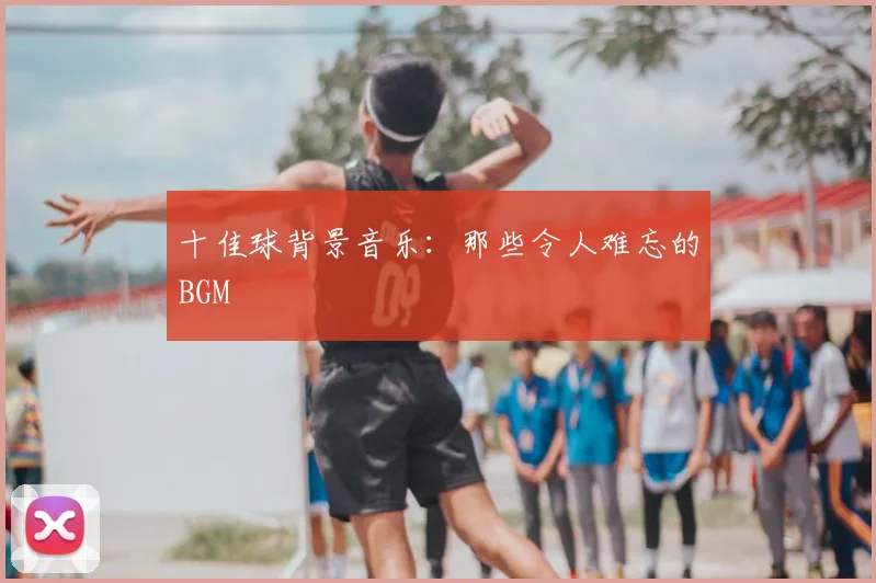 十佳球背景音乐:那些令人难忘的BGM