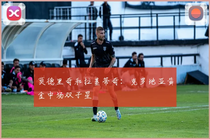 莫德里奇和拉基蒂奇:克罗地亚黄金中场双子星
