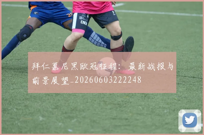 拜仁慕尼黑欧冠征程:最新战报与前景展望_20260603222248