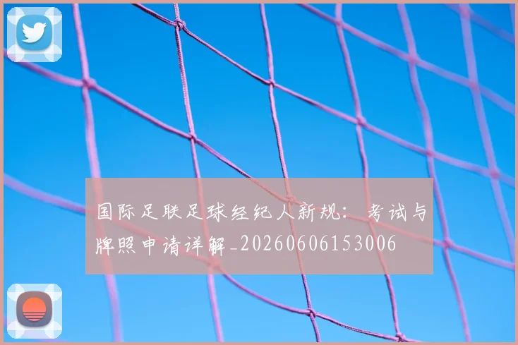 国际足联足球经纪人新规:考试与牌照申请详解_20260606153006