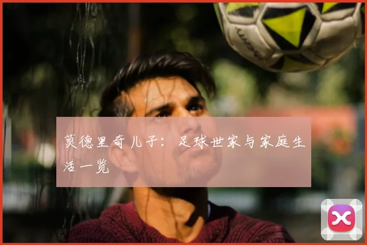莫德里奇儿子:足球世家与家庭生活一览