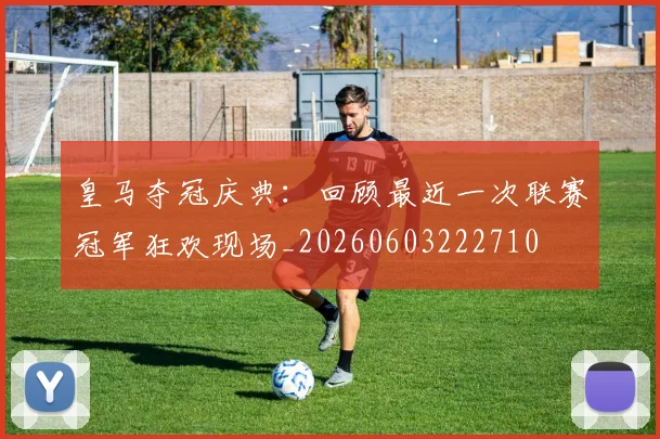 皇马夺冠庆典：回顾最近一次联赛冠军狂欢现场_20260603222710