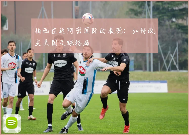 梅西在迈阿密国际的表现:如何改变美国足球格局