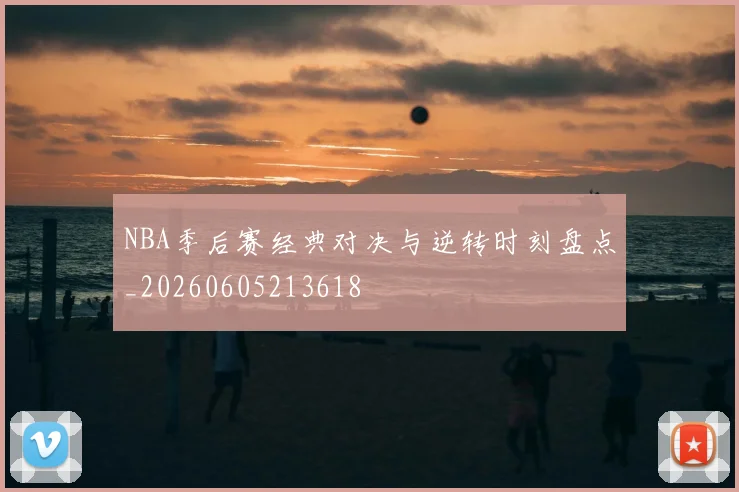 NBA季后赛经典对决与逆转时刻盘点_20260605213618
