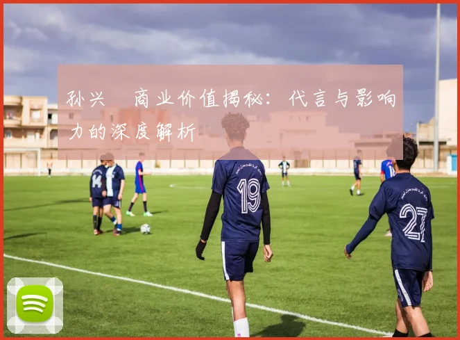 孙兴慜商业价值揭秘:代言与影响力的深度解析