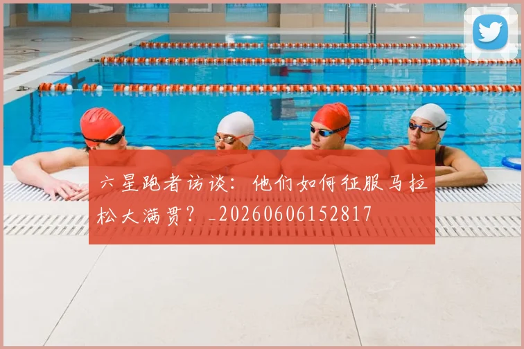 六星跑者访谈:他们如何征服马拉松大满贯?_20260606152817