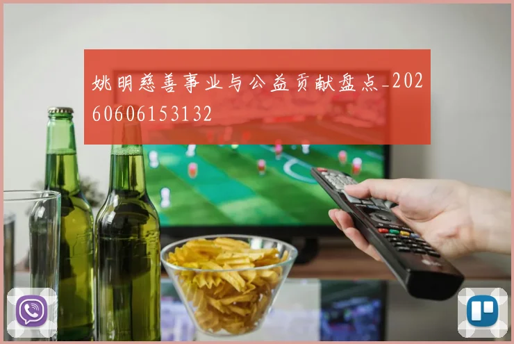 姚明慈善事业与公益贡献盘点_20260606153132