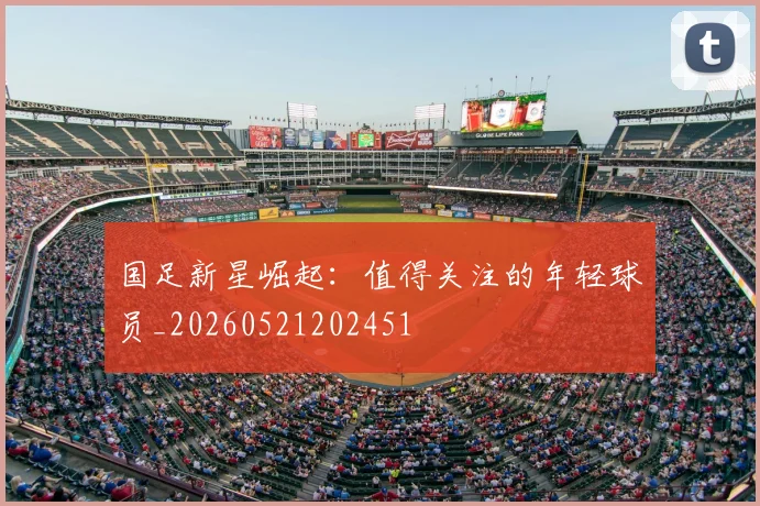 国足新星崛起:值得关注的年轻球员_20260521202451