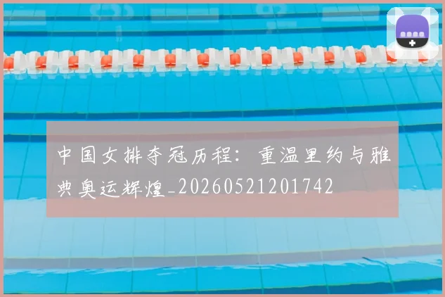 中国女排夺冠历程:重温里约与雅典奥运辉煌_20260521201742