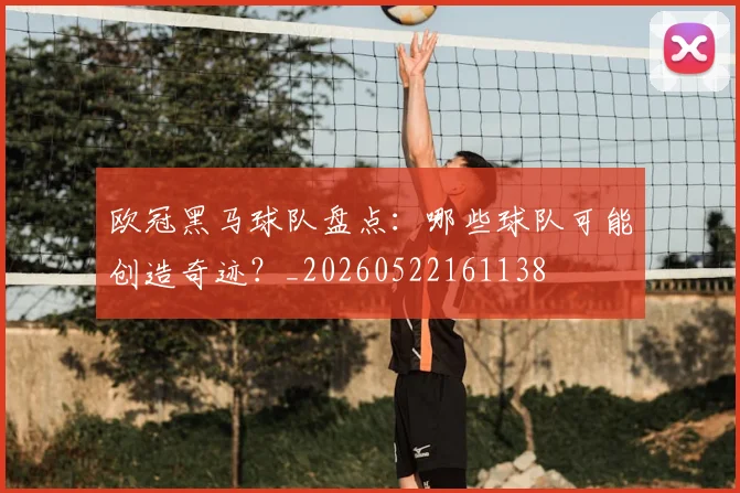 欧冠黑马球队盘点:哪些球队可能创造奇迹?_20260522161138