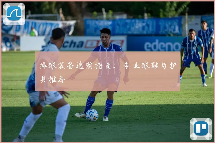 排球装备选购指南:专业球鞋与护具推荐