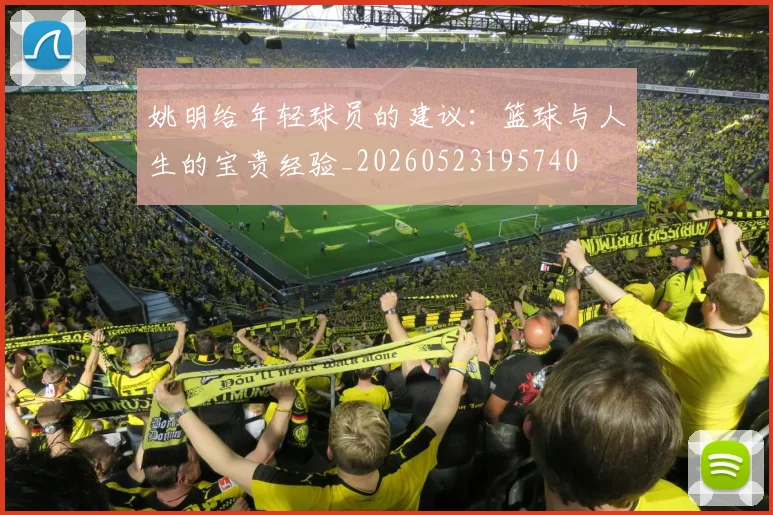 姚明给年轻球员的建议:篮球与人生的宝贵经验_20260523195740