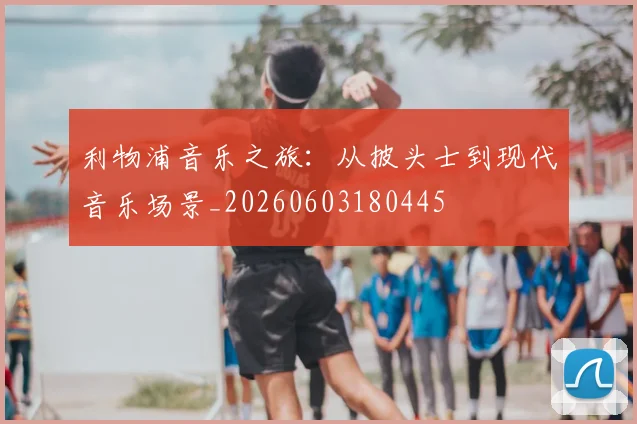 利物浦音乐之旅:从披头士到现代音乐场景_20260603180445