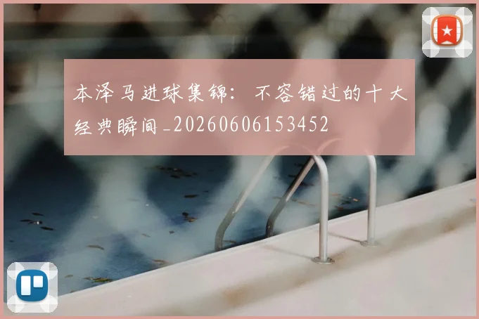 本泽马进球集锦：不容错过的十大经典瞬间_20260606153452