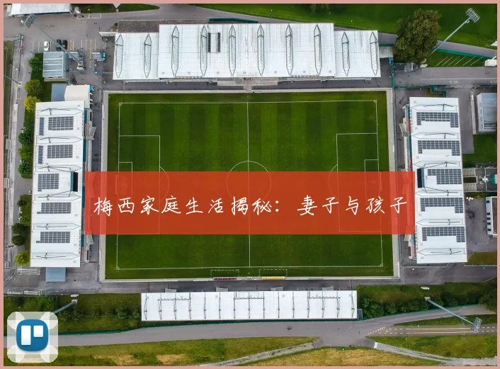 梅西家庭生活揭秘：妻子与孩子