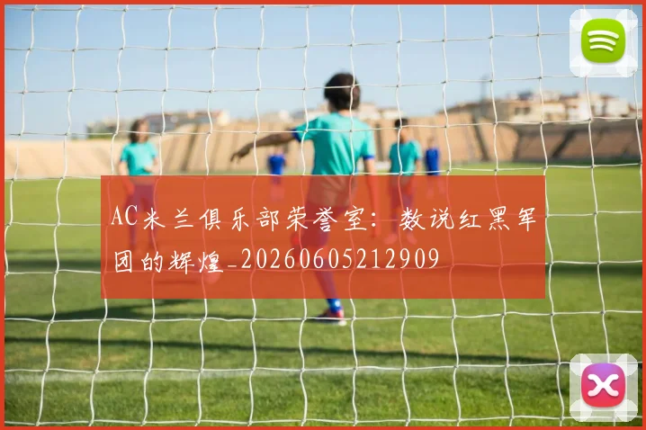 AC米兰俱乐部荣誉室:数说红黑军团的辉煌_20260605212909