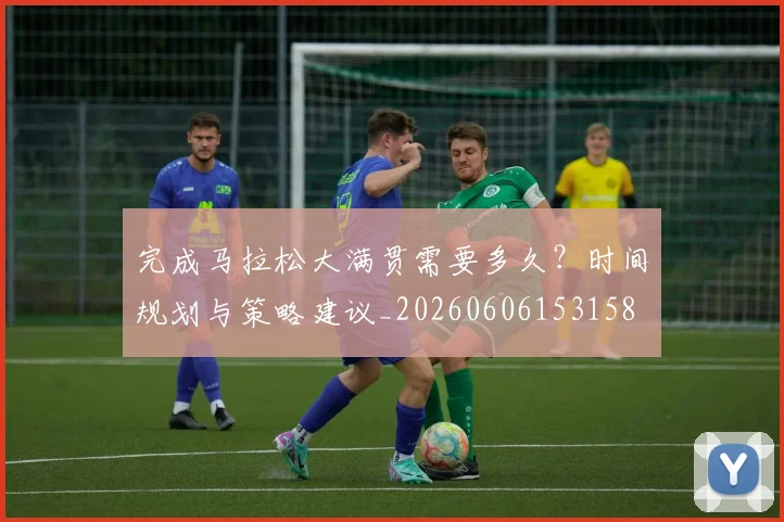 完成马拉松大满贯需要多久?时间规划与策略建议_20260606153158