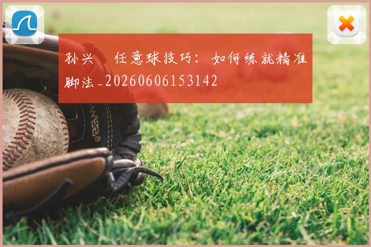 孙兴慜任意球技巧:如何练就精准脚法_20260606153142