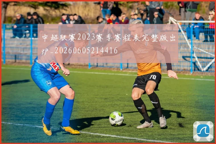 中超联赛2023赛季赛程表完整版出炉_20260605214416