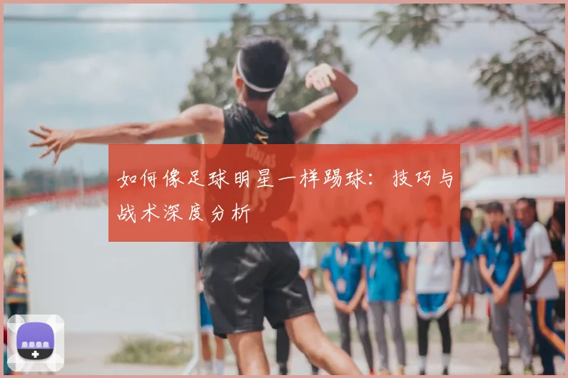 如何像足球明星一样踢球：技巧与战术深度分析