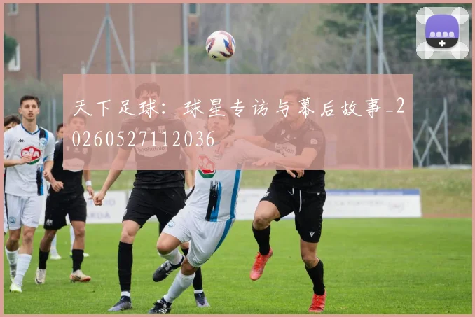 天下足球:球星专访与幕后故事_20260527112036