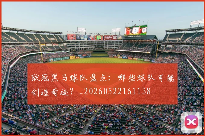 欧冠黑马球队盘点：哪些球队可能创造奇迹？_20260522161138