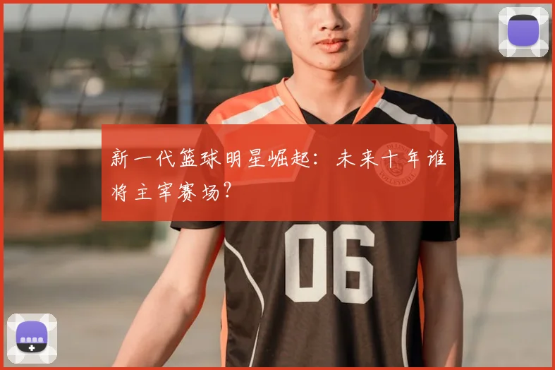 新一代篮球明星崛起:未来十年谁将主宰赛场?