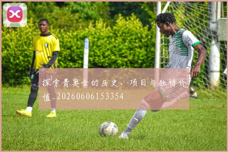 探索青奥会的历史、项目与独特价值_20260606153354