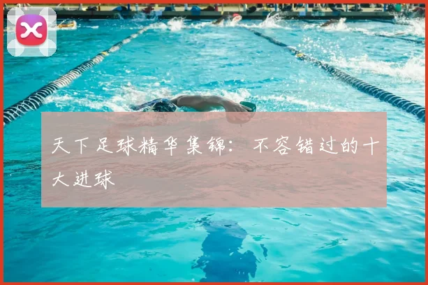 天下足球精华集锦:不容错过的十大进球